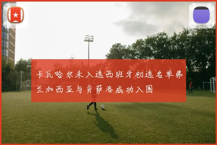 卡瓦哈尔未入选西班牙初选名单弗兰加西亚与贡萨洛成功入围