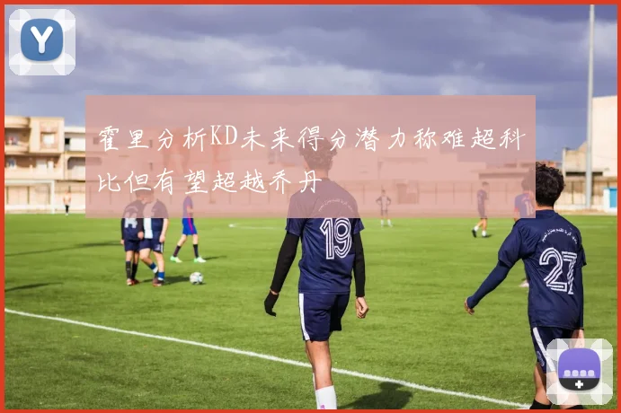 霍里分析KD未来得分潜力称难超科比但有望超越乔丹
