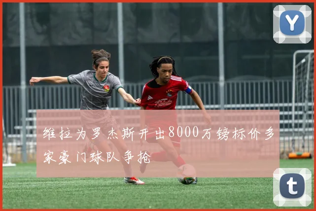 维拉为罗杰斯开出8000万镑标价多家豪门球队争抢