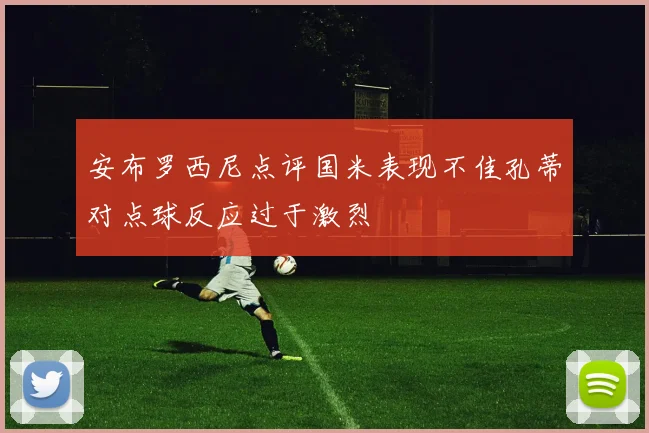 安布罗西尼点评国米表现不佳孔蒂对点球反应过于激烈