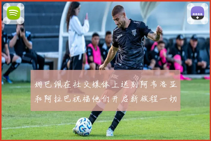 姆巴佩在社交媒体上送别阿韦洛亚和阿拉巴祝福他们开启新旅程一切顺利
