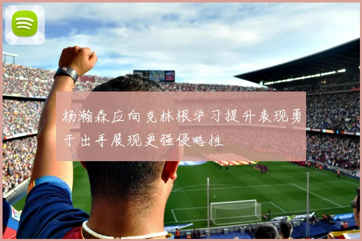 杨瀚森应向克林根学习提升表现勇于出手展现更强侵略性