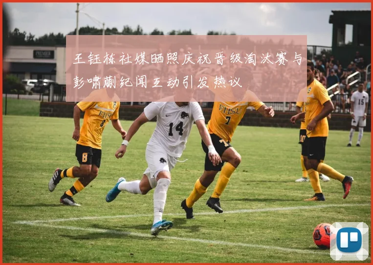 王钰栋社媒晒照庆祝晋级淘汰赛与彭啸蒯纪闻互动引发热议