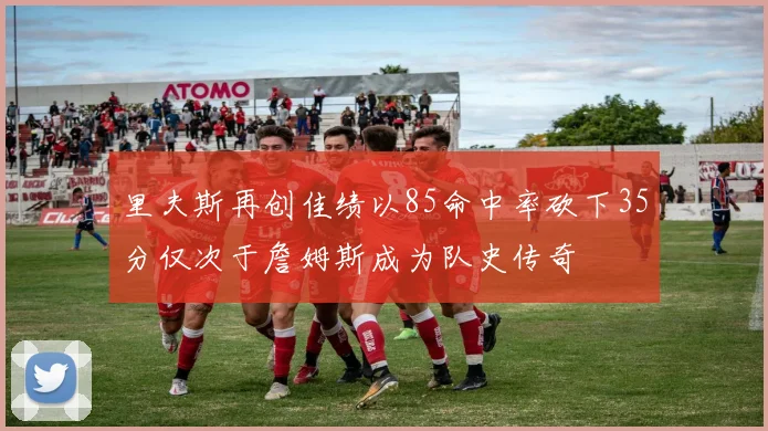 里夫斯再创佳绩以85命中率砍下35分仅次于詹姆斯成为队史传奇