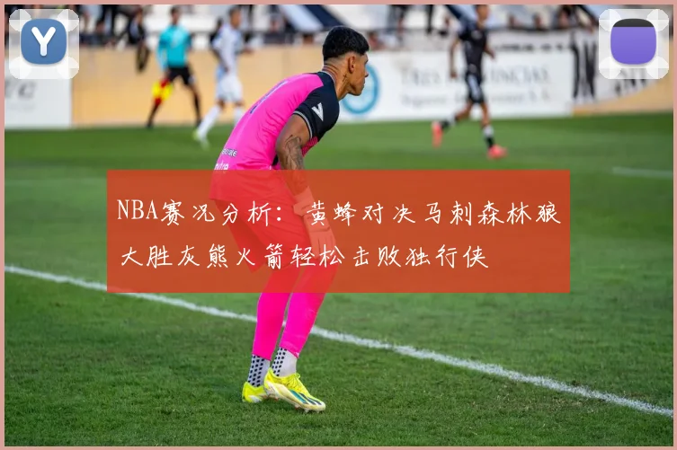 NBA赛况分析：黄蜂对决马刺森林狼大胜灰熊火箭轻松击败独行侠