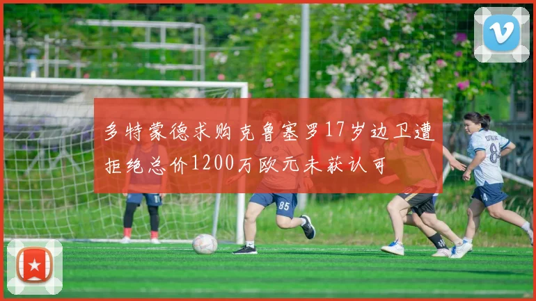 多特蒙德求购克鲁塞罗17岁边卫遭拒绝总价1200万欧元未获认可