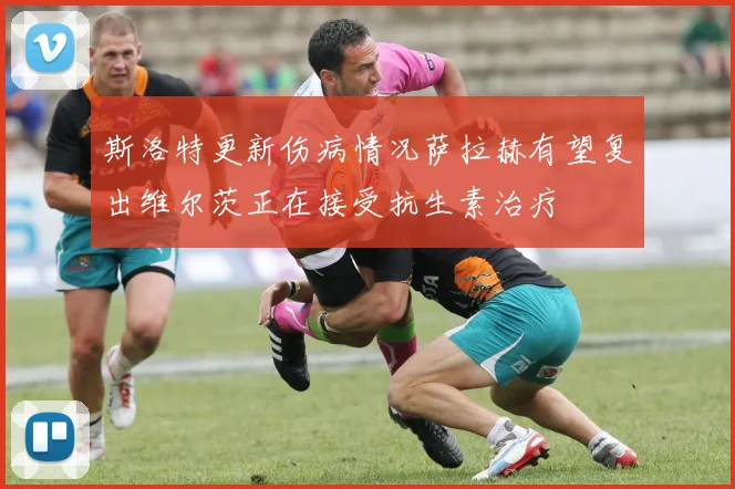 斯洛特更新伤病情况萨拉赫有望复出维尔茨正在接受抗生素治疗