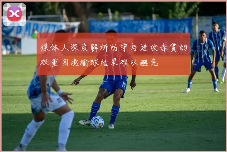 媒体人深度解析防守与进攻赤贫的双重困境输球结果难以避免