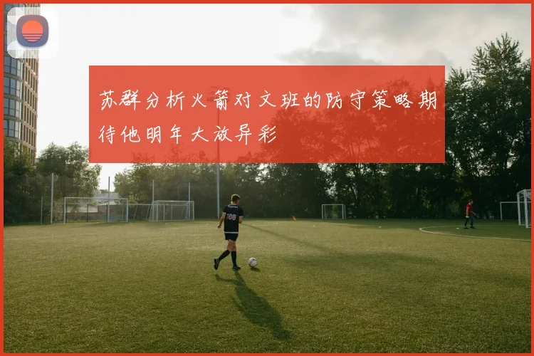 苏群分析火箭对文班的防守策略期待他明年大放异彩