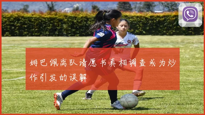 姆巴佩离队请愿书真相调查或为炒作引发的误解