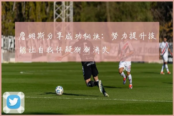 詹姆斯分享成功秘诀：努力提升技能让自我怀疑渐渐消失