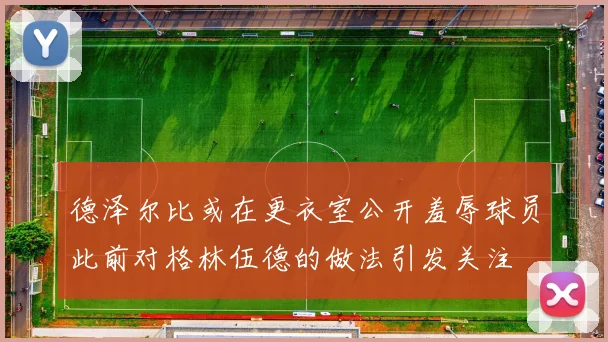 德泽尔比或在更衣室公开羞辱球员此前对格林伍德的做法引发关注