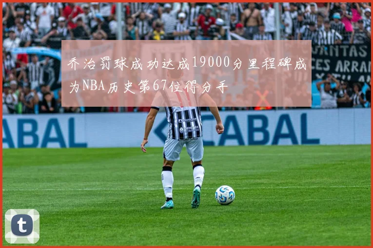 乔治罚球成功达成19000分里程碑成为NBA历史第67位得分手