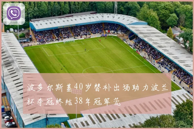 波多尔斯基40岁替补出场助力波兰杯夺冠终结38年冠军荒