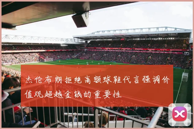 杰伦布朗拒绝高额球鞋代言强调价值观超越金钱的重要性