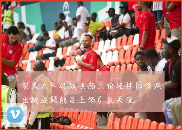 明天太阳对战快船杰伦格林因伤病出战成疑能否上场引发关注
