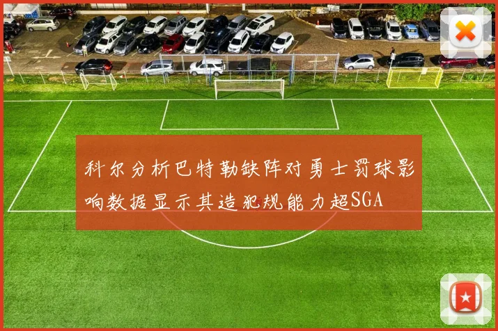 科尔分析巴特勒缺阵对勇士罚球影响数据显示其造犯规能力超SGA