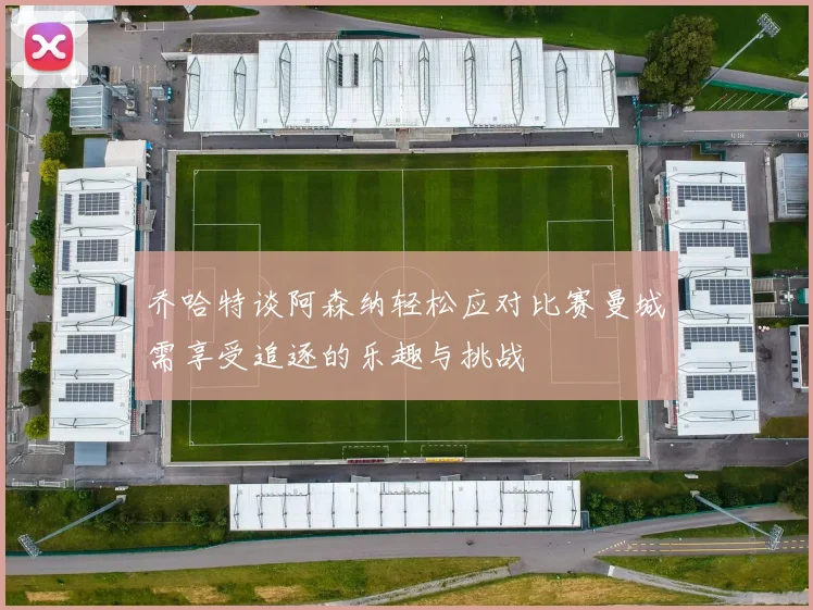 乔哈特谈阿森纳轻松应对比赛曼城需享受追逐的乐趣与挑战