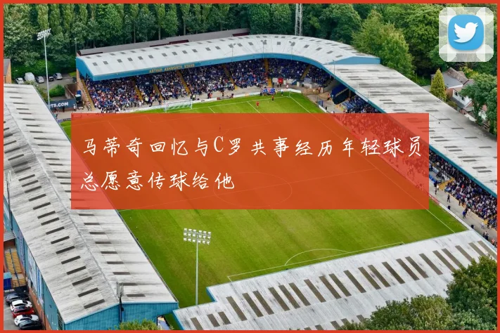 马蒂奇回忆与C罗共事经历年轻球员总愿意传球给他