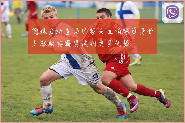 德媒分析皇马巴黎关注帕球员身价上涨助其薪资谈判更具优势