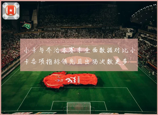 小卡与乔治本赛季全面数据对比小卡各项指标领先且出场次数更多