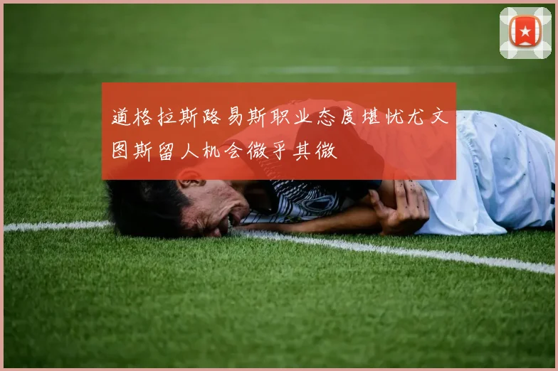 道格拉斯路易斯职业态度堪忧尤文图斯留人机会微乎其微
