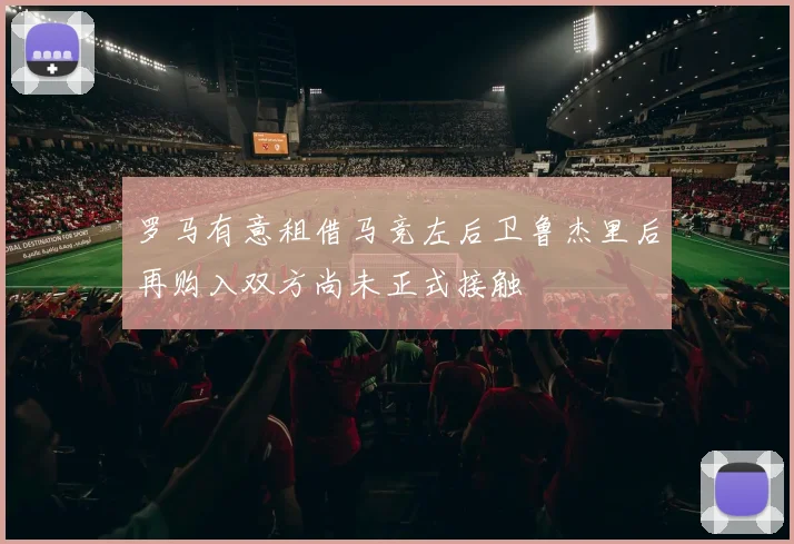 罗马有意租借马竞左后卫鲁杰里后再购入双方尚未正式接触
