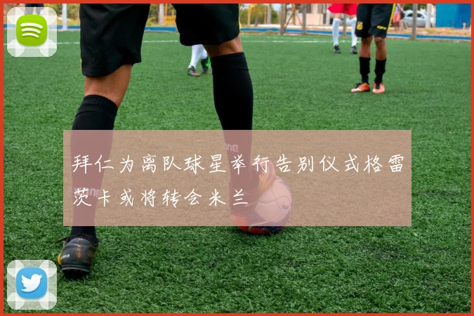 拜仁为离队球星举行告别仪式格雷茨卡或将转会米兰