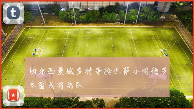 切尔西曼城多特争抢巴萨小将德罗冬窗或将离队