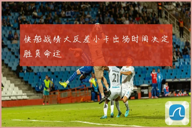 快船战绩大反差小卡出场时间决定胜负命运