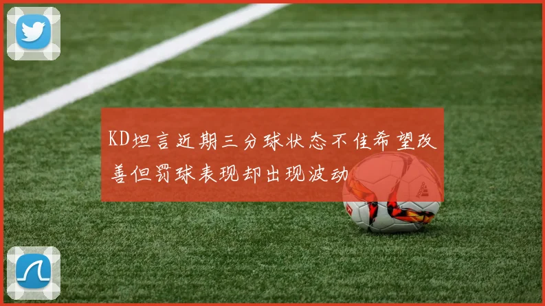 KD坦言近期三分球状态不佳希望改善但罚球表现却出现波动