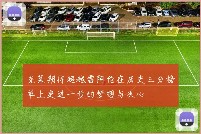 克莱期待超越雷阿伦在历史三分榜单上更进一步的梦想与决心
