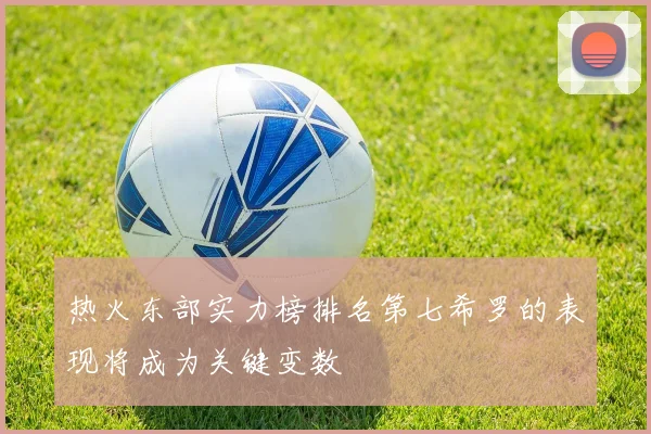 热火东部实力榜排名第七希罗的表现将成为关键变数
