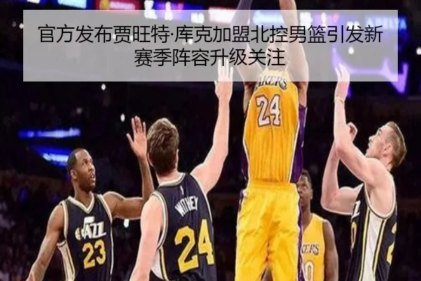 官方发布贾旺特·库克加盟北控男篮引发新赛季阵容升级关注